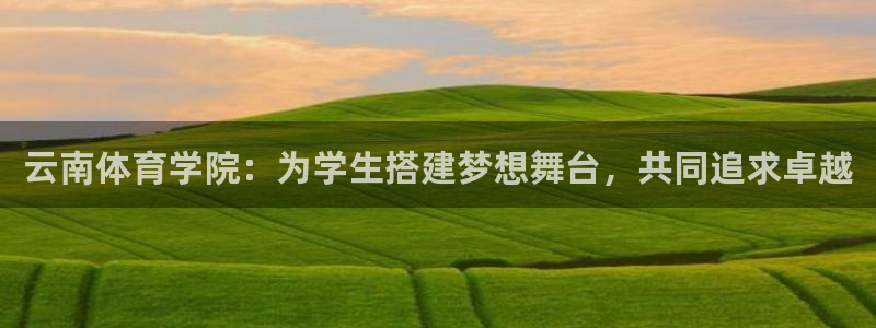 熊猫体育app官方入口：云南体育学院：为学生搭建梦想舞台，共同追求卓越