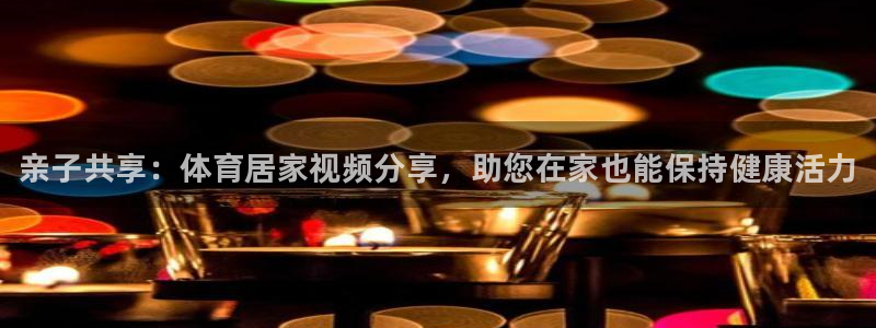 熊猫体育sports：亲子共享：体育居家视频分享，助您在家也能保持健康活力