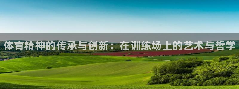 熊猫体育v3.新网页.org：体育精神的传承与创新：在训练场上的艺术与哲学