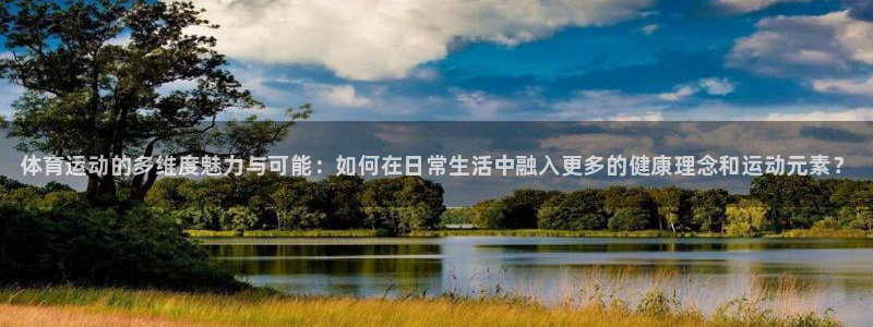 熊猫体育网站：体育运动的多维度魅力与可能：如何在日常生活中融入更多的健康理念和运动元素？