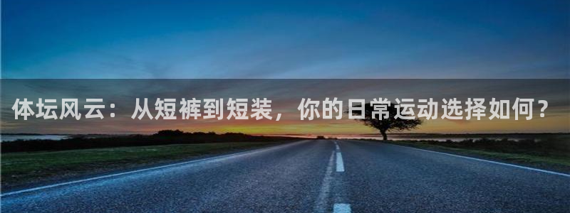 熊猫体育app官方入口：体坛风云：从短裤到短装，你的日常运动选择如何？