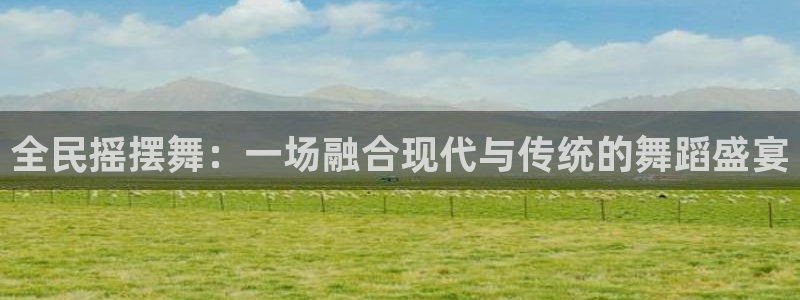 熊猫体育手机版：全民摇摆舞：一场融合现代与传统的舞蹈盛宴